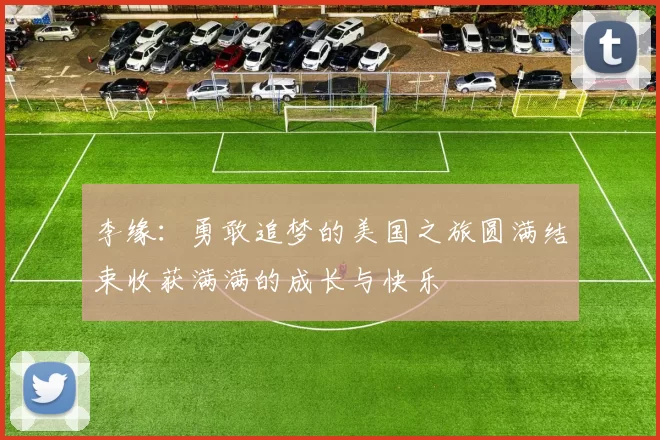 李缘:勇敢追梦的美国之旅圆满结束收获满满的成长与快乐