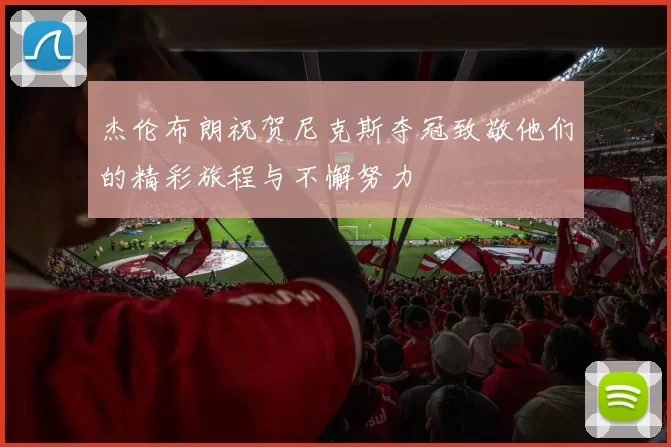 杰伦布朗祝贺尼克斯夺冠致敬他们的精彩旅程与不懈努力