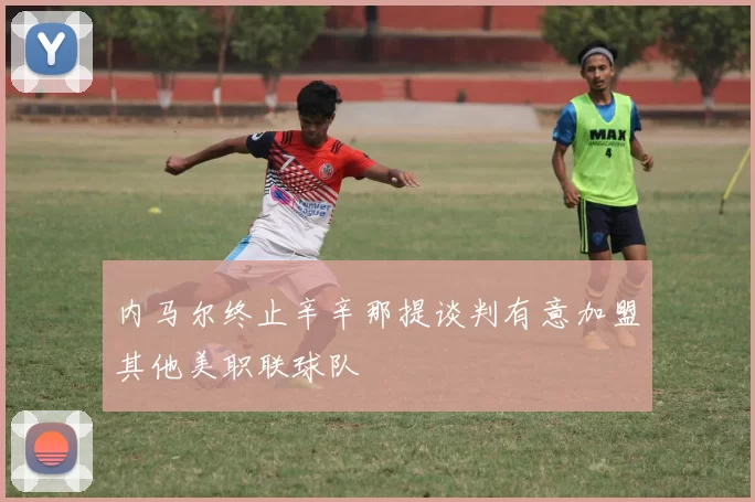 内马尔终止辛辛那提谈判有意加盟其他美职联球队
