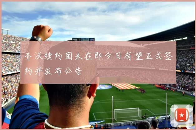 齐沃续约国米在即今日有望正式签约并发布公告