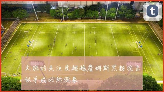 文班的关注度超越詹姆斯黑粉攻击似乎成必然现象