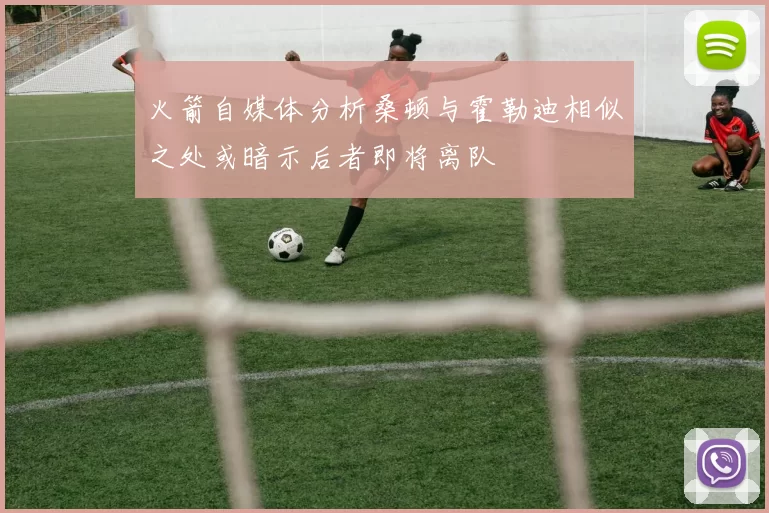 火箭自媒体分析桑顿与霍勒迪相似之处或暗示后者即将离队