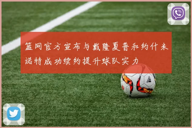 篮网官方宣布与戴隆夏普和约什米诺特成功续约提升球队实力