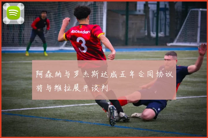 阿森纳与罗杰斯达成五年合同协议将与维拉展开谈判