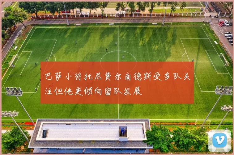 巴萨小将托尼费尔南德斯受多队关注但他更倾向留队发展