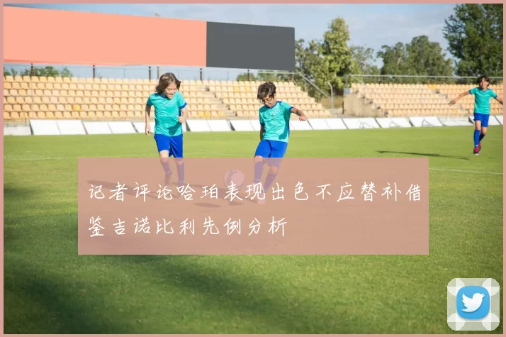 记者评论哈珀表现出色不应替补借鉴吉诺比利先例分析