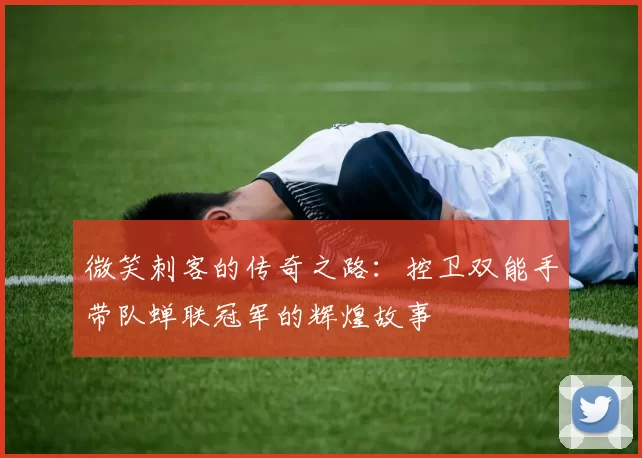 微笑刺客的传奇之路:控卫双能手带队蝉联冠军的辉煌故事