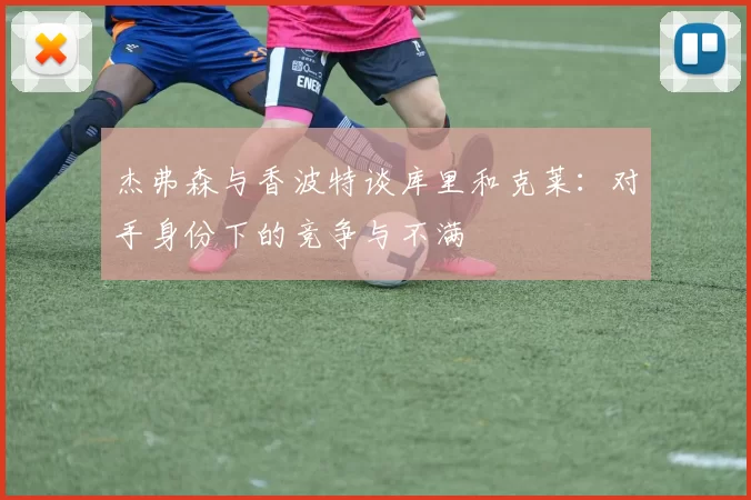 杰弗森与香波特谈库里和克莱:对手身份下的竞争与不满