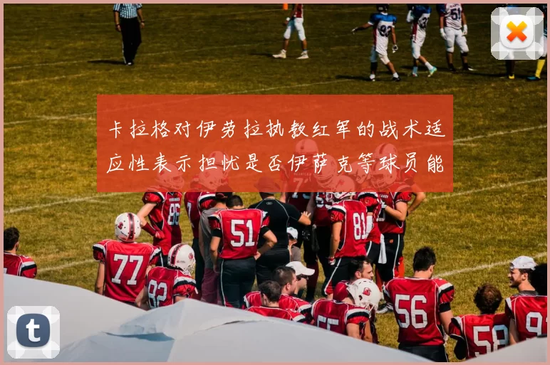 卡拉格对伊劳拉执教红军的战术适应性表示担忧是否伊萨克等球员能融入