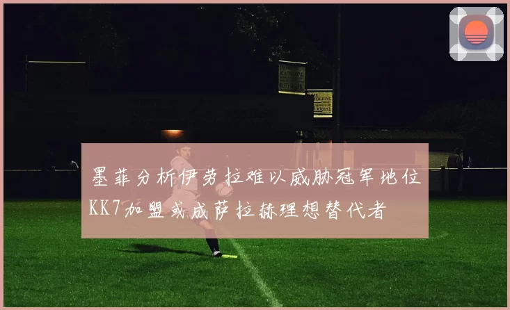 墨菲分析伊劳拉难以威胁冠军地位KK7加盟或成萨拉赫理想替代者