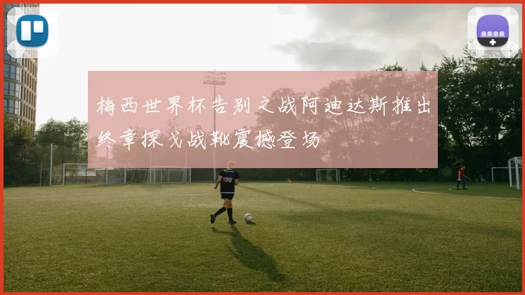 梅西世界杯告别之战阿迪达斯推出终章探戈战靴震撼登场