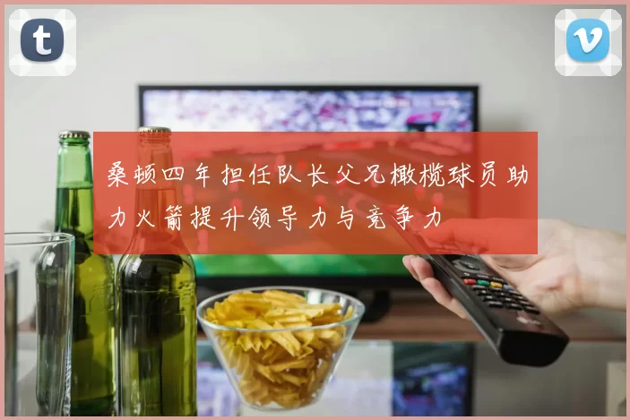 桑顿四年担任队长父兄橄榄球员助力火箭提升领导力与竞争力