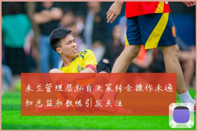 米兰管理层私自决策转会操作未通知总监和教练引发关注