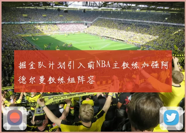 掘金队计划引入前NBA主教练加强阿德尔曼教练组阵容