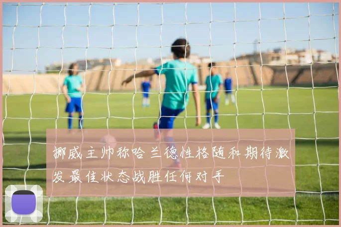 挪威主帅称哈兰德性格随和期待激发最佳状态战胜任何对手