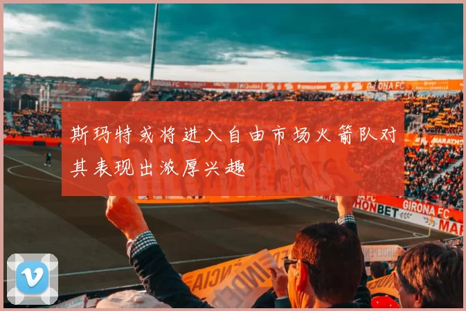 斯玛特或将进入自由市场火箭队对其表现出浓厚兴趣