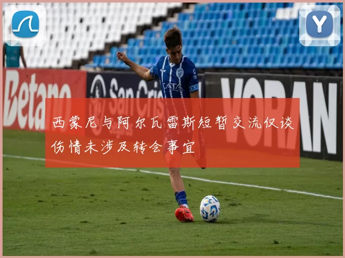 西蒙尼与阿尔瓦雷斯短暂交流仅谈伤情未涉及转会事宜