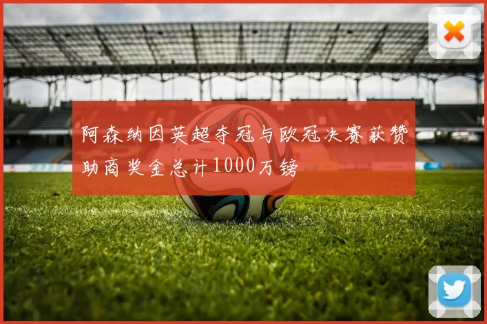 阿森纳因英超夺冠与欧冠决赛获赞助商奖金总计1000万镑