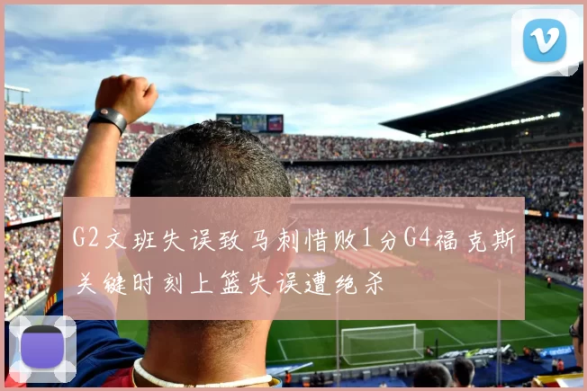G2文班失误致马刺惜败1分G4福克斯关键时刻上篮失误遭绝杀