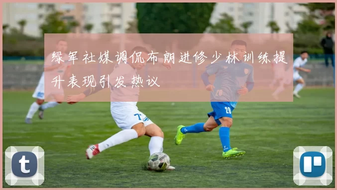 绿军社媒调侃布朗进修少林训练提升表现引发热议