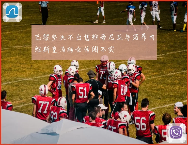 巴黎坚决不出售维蒂尼亚与若昂内维斯皇马转会传闻不实
