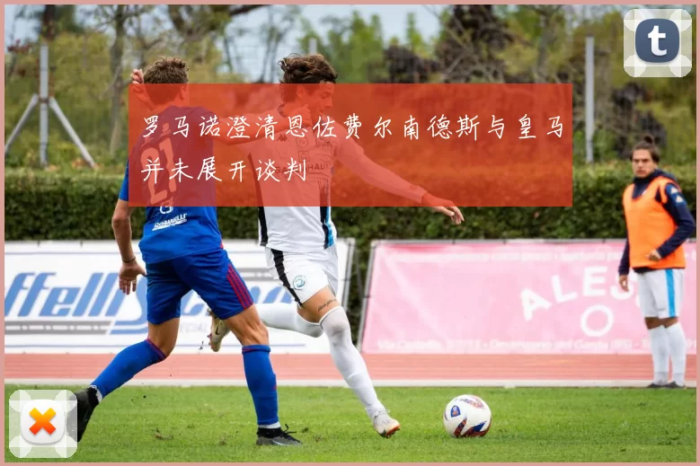 罗马诺澄清恩佐费尔南德斯与皇马并未展开谈判