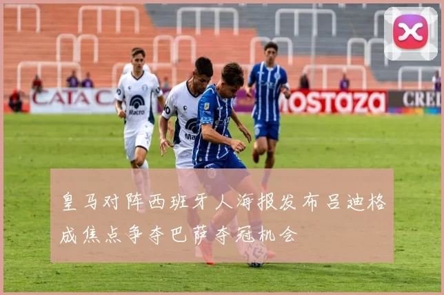 皇马对阵西班牙人海报发布吕迪格成焦点争夺巴萨夺冠机会