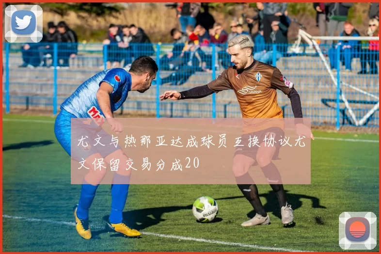 尤文与热那亚达成球员互换协议尤文保留交易分成20