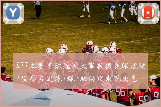 K77本赛季欧冠淘汰赛数据亮眼连续7场参与进球7球3助助攻表现出色