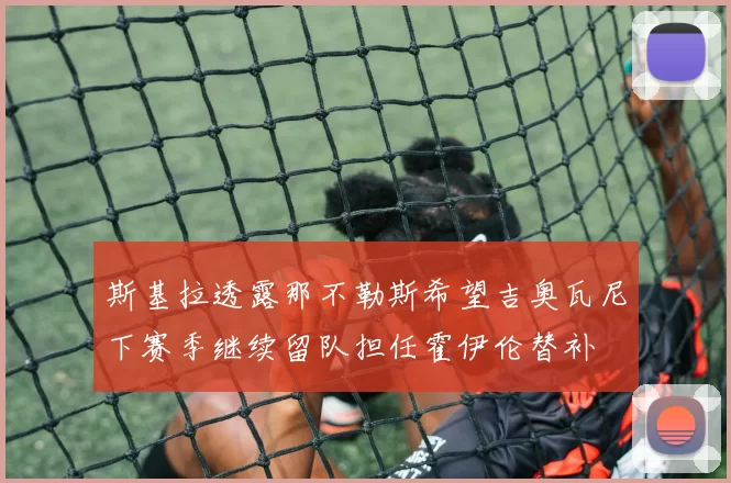 斯基拉透露那不勒斯希望吉奥瓦尼下赛季继续留队担任霍伊伦替补